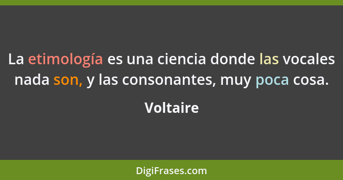 La etimología es una ciencia donde las vocales nada son, y las consonantes, muy poca cosa.... - Voltaire