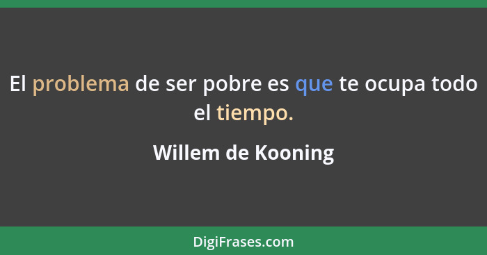 El problema de ser pobre es que te ocupa todo el tiempo.... - Willem de Kooning