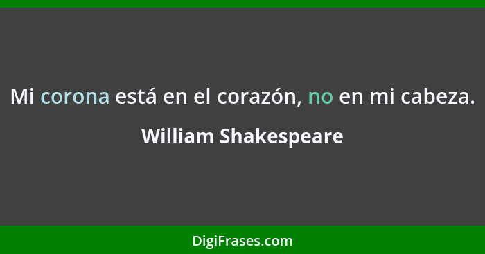 Mi corona está en el corazón, no en mi cabeza.... - William Shakespeare