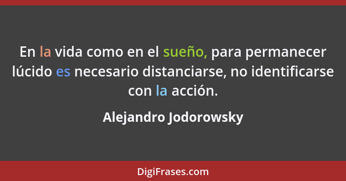 En la vida como en el sueño, para permanecer lúcido es necesario distanciarse, no identificarse con la acción.... - Alejandro Jodorowsky
