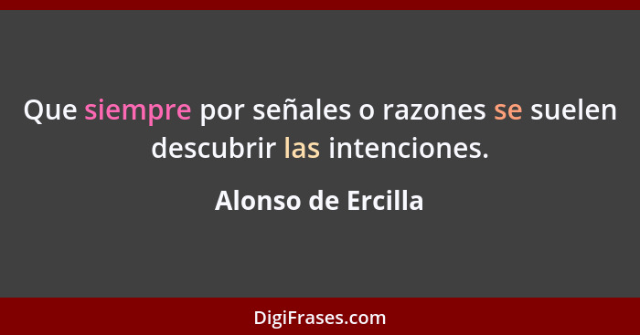 Que siempre por señales o razones se suelen descubrir las intenciones.... - Alonso de Ercilla