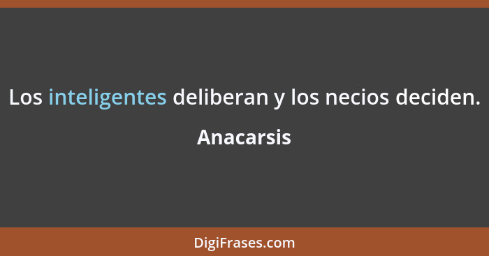 Los inteligentes deliberan y los necios deciden.... - Anacarsis