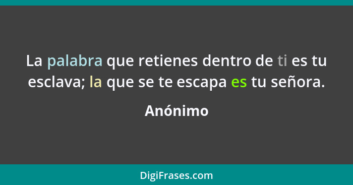 La palabra que retienes dentro de ti es tu esclava; la que se te escapa es tu señora.... - Anónimo