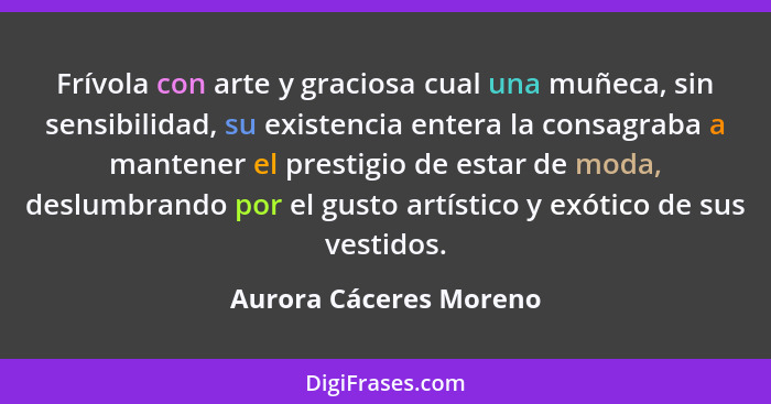 Frívola con arte y graciosa cual una muñeca, sin sensibilidad, su existencia entera la consagraba a mantener el prestigio de e... - Aurora Cáceres Moreno