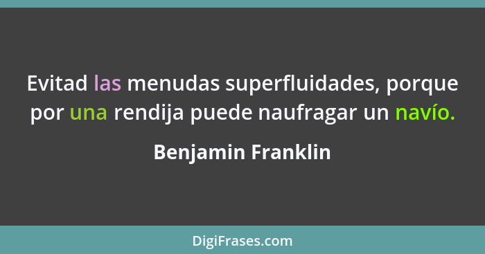 Evitad las menudas superfluidades, porque por una rendija puede naufragar un navío.... - Benjamin Franklin