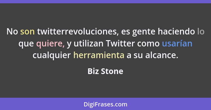 No son twitterrevoluciones, es gente haciendo lo que quiere, y utilizan Twitter como usarían cualquier herramienta a su alcance.... - Biz Stone