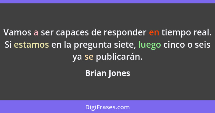 Vamos a ser capaces de responder en tiempo real. Si estamos en la pregunta siete, luego cinco o seis ya se publicarán.... - Brian Jones