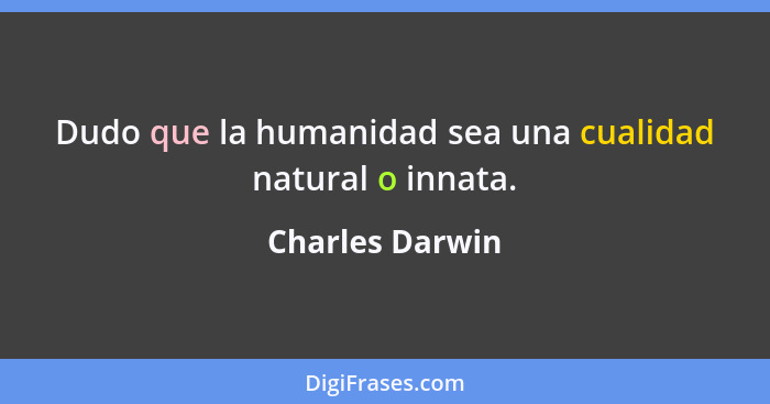 Dudo que la humanidad sea una cualidad natural o innata.... - Charles Darwin