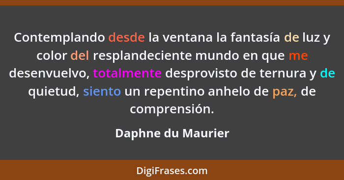 Contemplando desde la ventana la fantasía de luz y color del resplandeciente mundo en que me desenvuelvo, totalmente desprovisto d... - Daphne du Maurier