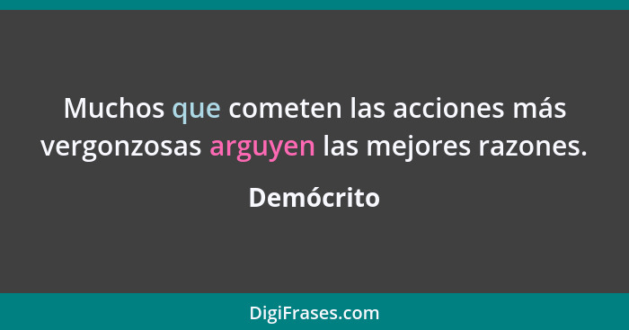 Muchos que cometen las acciones más vergonzosas arguyen las mejores razones.... - Demócrito