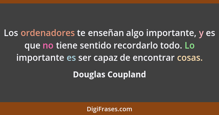 Los ordenadores te enseñan algo importante, y es que no tiene sentido recordarlo todo. Lo importante es ser capaz de encontrar cosa... - Douglas Coupland