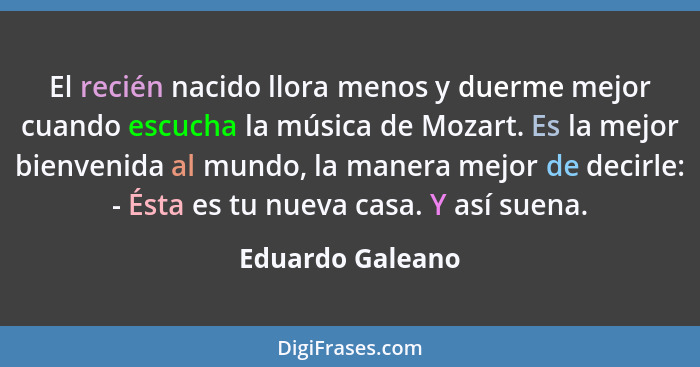 El recién nacido llora menos y duerme mejor cuando escucha la música de Mozart. Es la mejor bienvenida al mundo, la manera mejor de... - Eduardo Galeano