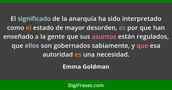 El significado de la anarquía ha sido interpretado como el estado de mayor desorden, es por que han enseñado a la gente que sus asuntos... - Emma Goldman