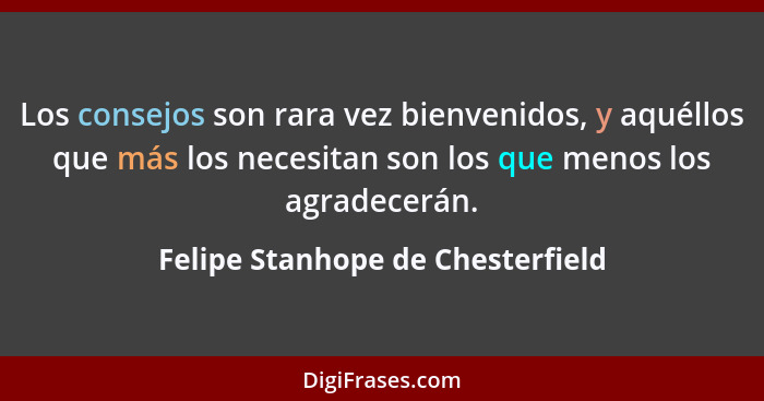 Los consejos son rara vez bienvenidos, y aquéllos que más los necesitan son los que menos los agradecerán.... - Felipe Stanhope de Chesterfield