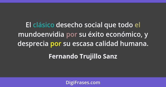 El clásico desecho social que todo el mundoenvidia por su éxito económico, y desprecia por su escasa calidad humana.... - Fernando Trujillo Sanz
