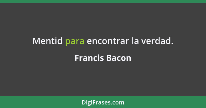 Mentid para encontrar la verdad.... - Francis Bacon