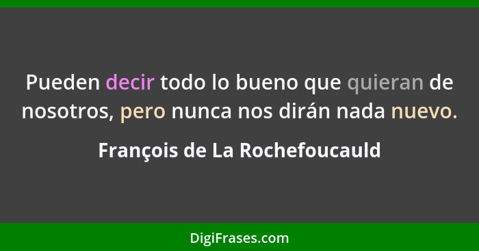 Pueden decir todo lo bueno que quieran de nosotros, pero nunca nos dirán nada nuevo.... - François de La Rochefoucauld