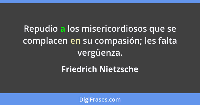 Repudio a los misericordiosos que se complacen en su compasión; les falta vergüenza.... - Friedrich Nietzsche