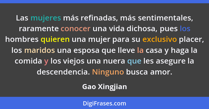 Las mujeres más refinadas, más sentimentales, raramente conocer una vida dichosa, pues los hombres quieren una mujer para su exclusivo... - Gao Xingjian