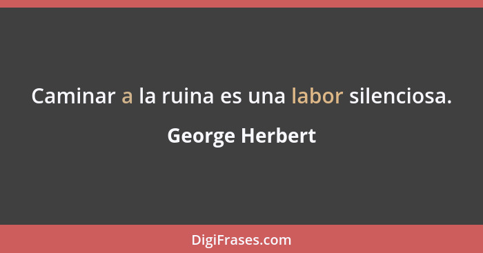 Caminar a la ruina es una labor silenciosa.... - George Herbert