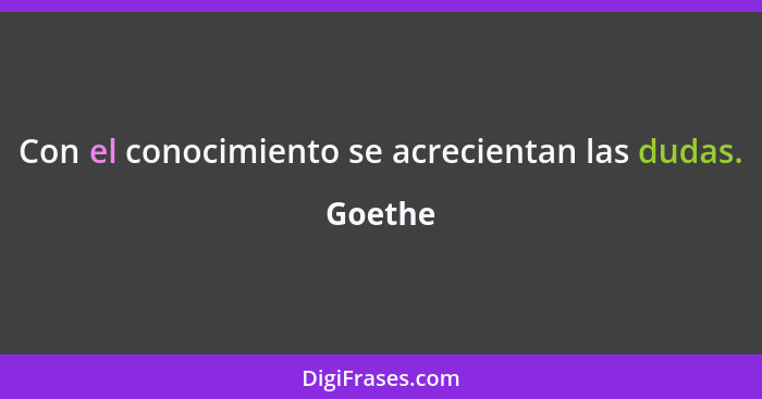 Con el conocimiento se acrecientan las dudas.... - Goethe