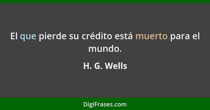 El que pierde su crédito está muerto para el mundo.... - H. G. Wells