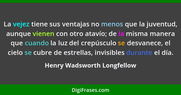 La vejez tiene sus ventajas no menos que la juventud, aunque vienen con otro atavío; de la misma manera que cuando la luz... - Henry Wadsworth Longfellow