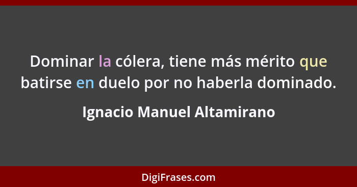 Dominar la cólera, tiene más mérito que batirse en duelo por no haberla dominado.... - Ignacio Manuel Altamirano