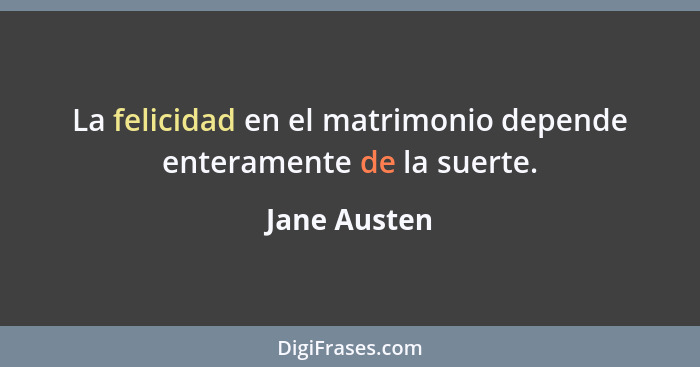 La felicidad en el matrimonio depende enteramente de la suerte.... - Jane Austen