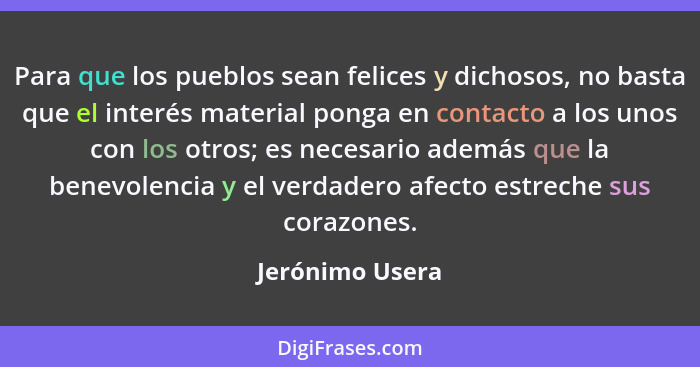 Para que los pueblos sean felices y dichosos, no basta que el interés material ponga en contacto a los unos con los otros; es necesar... - Jerónimo Usera