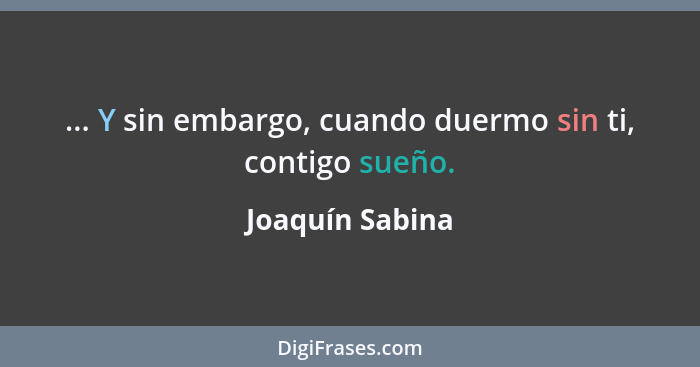 ... Y sin embargo, cuando duermo sin ti, contigo sueño.... - Joaquín Sabina