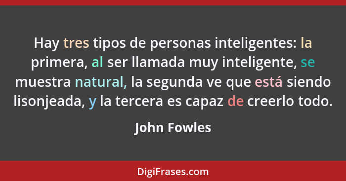 Hay tres tipos de personas inteligentes: la primera, al ser llamada muy inteligente, se muestra natural, la segunda ve que está siendo l... - John Fowles