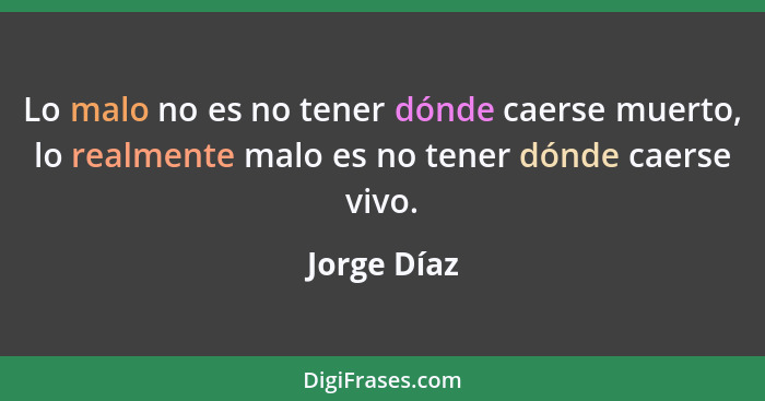 Lo malo no es no tener dónde caerse muerto, lo realmente malo es no tener dónde caerse vivo.... - Jorge Díaz