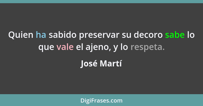 Quien ha sabido preservar su decoro sabe lo que vale el ajeno, y lo respeta.... - José Martí