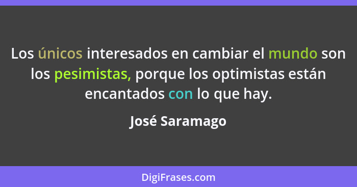 Los únicos interesados en cambiar el mundo son los pesimistas, porque los optimistas están encantados con lo que hay.... - José Saramago
