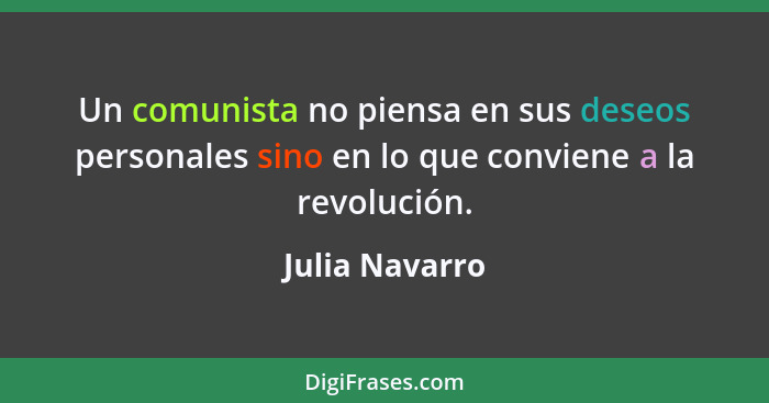 Un comunista no piensa en sus deseos personales sino en lo que conviene a la revolución.... - Julia Navarro