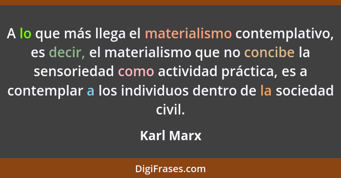 A lo que más llega el materialismo contemplativo, es decir, el materialismo que no concibe la sensoriedad como actividad práctica, es a co... - Karl Marx