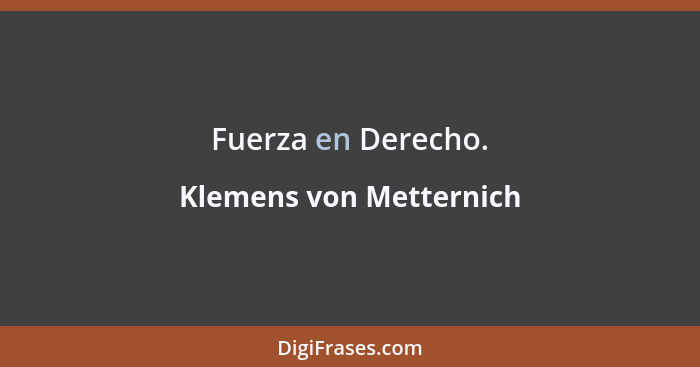 Fuerza en Derecho.... - Klemens von Metternich