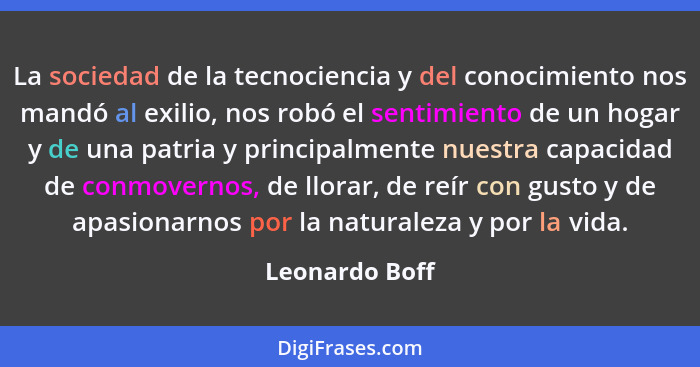 La sociedad de la tecnociencia y del conocimiento nos mandó al exilio, nos robó el sentimiento de un hogar y de una patria y principal... - Leonardo Boff