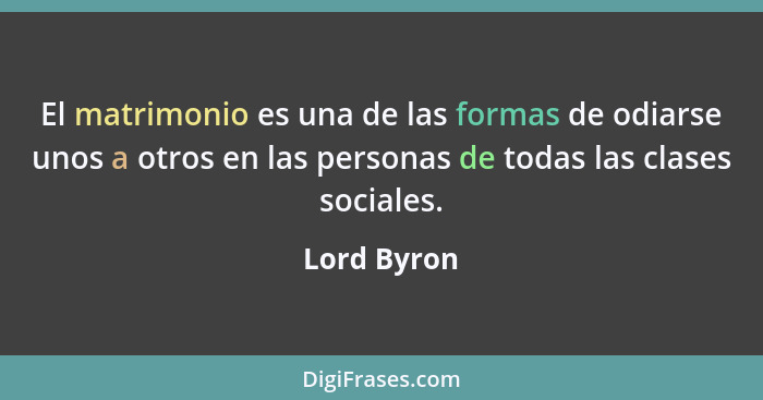 El matrimonio es una de las formas de odiarse unos a otros en las personas de todas las clases sociales.... - Lord Byron