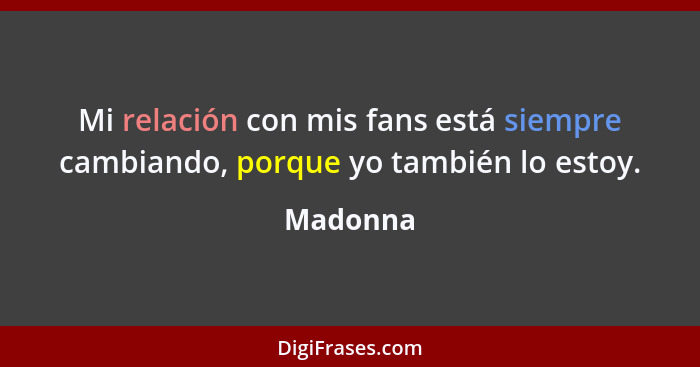 Mi relación con mis fans está siempre cambiando, porque yo también lo estoy.... - Madonna