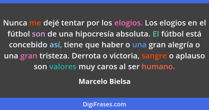 Nunca me dejé tentar por los elogios. Los elogios en el fútbol son de una hipocresía absoluta. El fútbol está concebido así, tiene qu... - Marcelo Bielsa