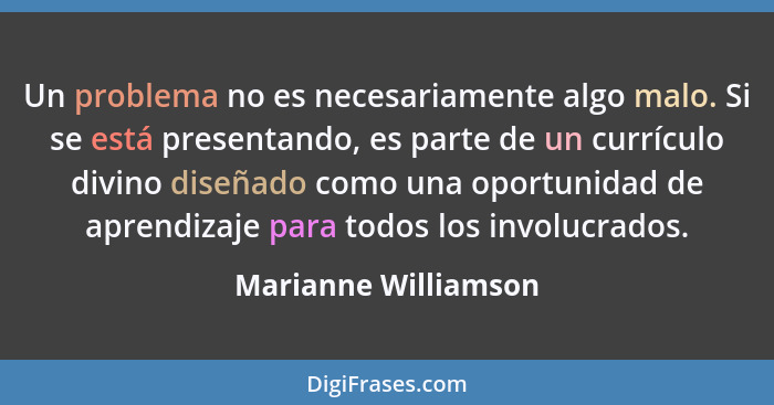 Un problema no es necesariamente algo malo. Si se está presentando, es parte de un currículo divino diseñado como una oportunida... - Marianne Williamson