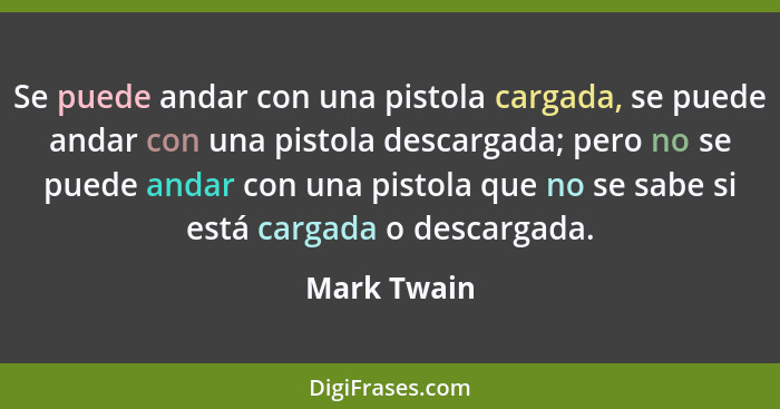 Se puede andar con una pistola cargada, se puede andar con una pistola descargada; pero no se puede andar con una pistola que no se sabe... - Mark Twain