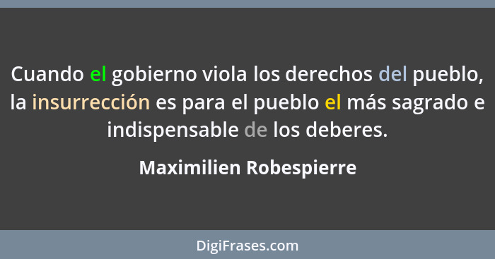 Cuando el gobierno viola los derechos del pueblo, la insurrección es para el pueblo el más sagrado e indispensable de los deb... - Maximilien Robespierre