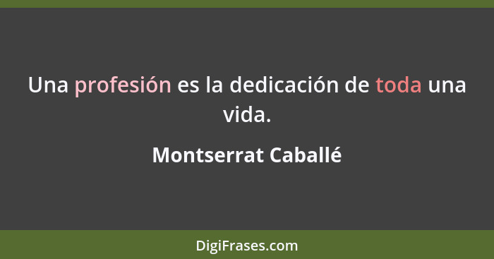 Una profesión es la dedicación de toda una vida.... - Montserrat Caballé