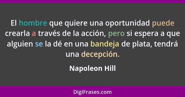 El hombre que quiere una oportunidad puede crearla a través de la acción, pero si espera a que alguien se la dé en una bandeja de plat... - Napoleon Hill