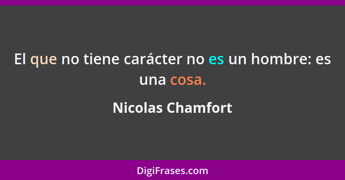 El que no tiene carácter no es un hombre: es una cosa.... - Nicolas Chamfort