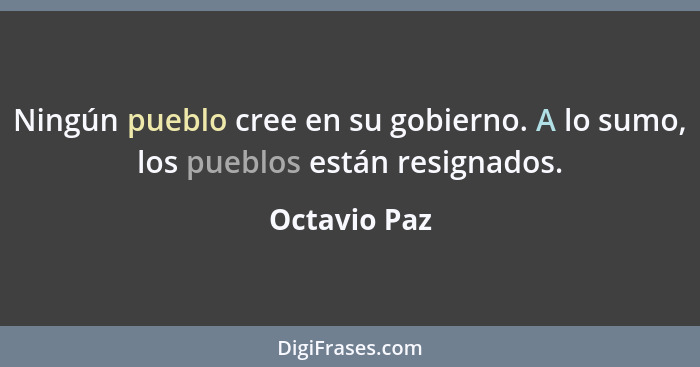 Ningún pueblo cree en su gobierno. A lo sumo, los pueblos están resignados.... - Octavio Paz