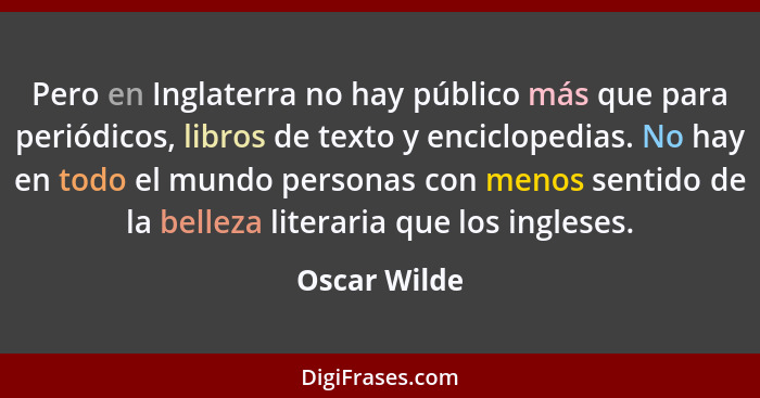 Pero en Inglaterra no hay público más que para periódicos, libros de texto y enciclopedias. No hay en todo el mundo personas con menos s... - Oscar Wilde